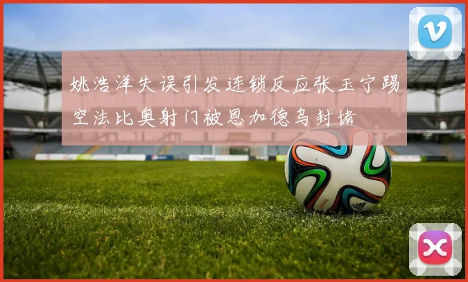姚浩洋失误引发连锁反应张玉宁踢空法比奥射门被恩加德乌封堵
