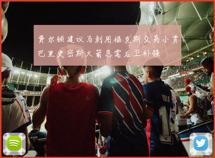 费尔顿建议马刺用福克斯交易小贾巴里史密斯火箭急需后卫补强