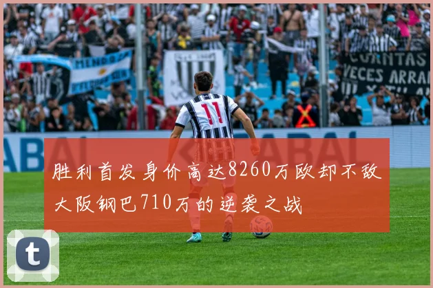 胜利首发身价高达8260万欧却不敌大阪钢巴710万的逆袭之战