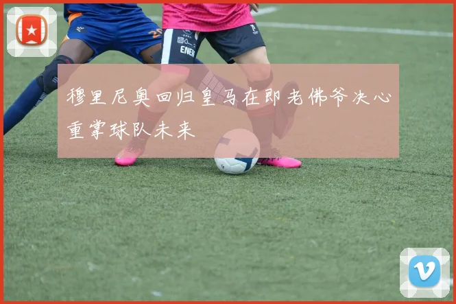 穆里尼奥回归皇马在即老佛爷决心重掌球队未来