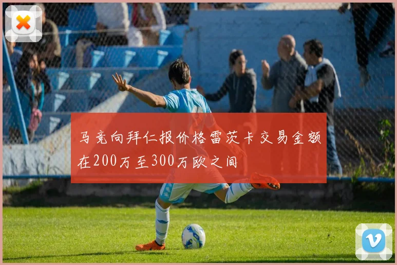 马竞向拜仁报价格雷茨卡交易金额在200万至300万欧之间