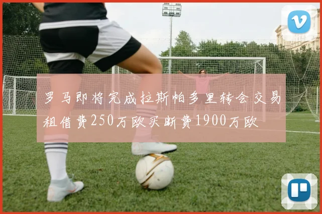 罗马即将完成拉斯帕多里转会交易租借费250万欧买断费1900万欧
