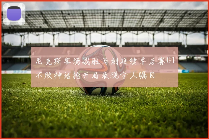 尼克斯客场战胜马刺延续季后赛G1不败神话抢开局表现令人瞩目